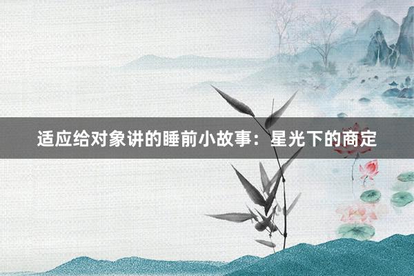 适应给对象讲的睡前小故事:星光下的商定