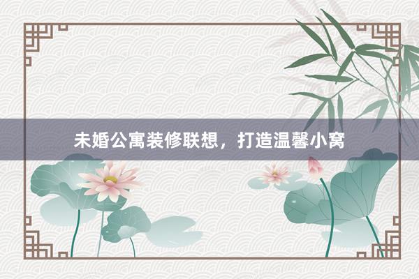 未婚公寓装修联想，打造温馨小窝